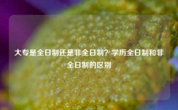 大專是全日制還是非全日制？學(xué)歷全日制和非全日制的區(qū)別