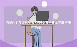 專碩39個專業(yè)比較容易考的(考研什么專業(yè)不考數(shù)學)