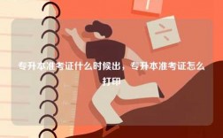 專升本準(zhǔn)考證什么時(shí)候出，專升本準(zhǔn)考證怎么打印