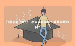 安徽最好的民辦二本大學(xué)有哪些？就業(yè)前景如何？