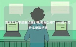 重慶專(zhuān)升本錄取結(jié)果什么時(shí)候公布？2019成人專(zhuān)升本錄取結(jié)果
