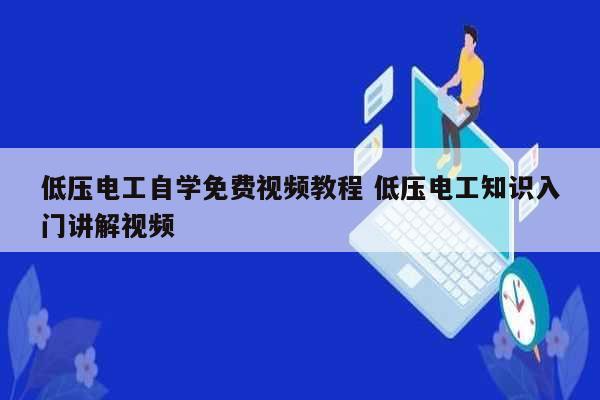 低壓電工自學(xué)免費(fèi)視頻教程 低壓電工知識(shí)入門講解視頻-圖1