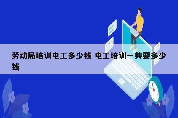 勞動局培訓(xùn)電工多少錢 電工培訓(xùn)一共要多少錢-圖1