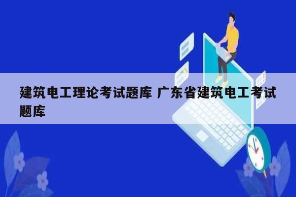 建筑電工理論考試題庫(kù) 廣東省建筑電工考試題庫(kù)-圖1