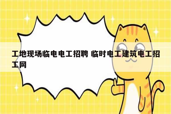 工地現(xiàn)場(chǎng)臨電電工招聘 臨時(shí)電工建筑電工招工網(wǎng)-圖1