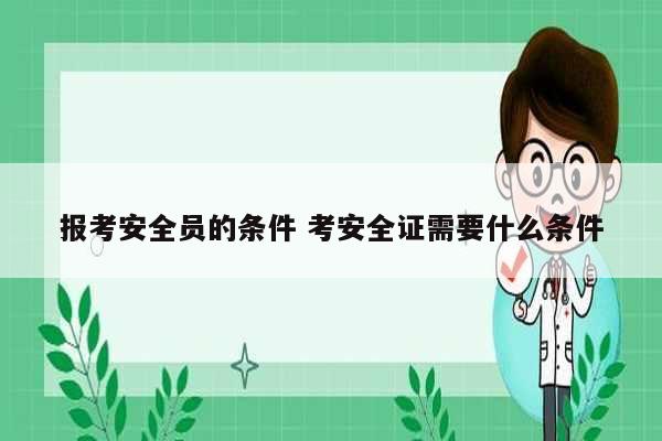 報(bào)考安全員的條件 考安全證需要什么條件-圖1