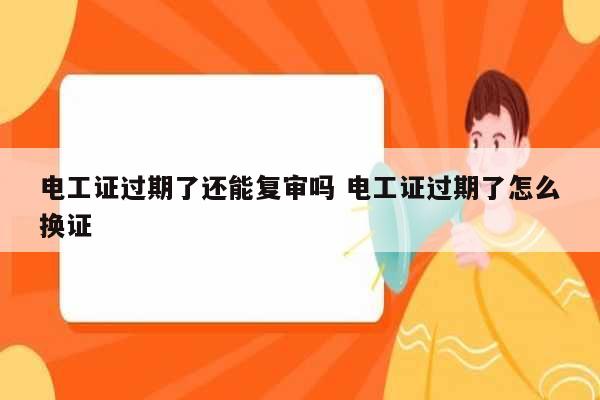 電工證過(guò)期了還能復(fù)審嗎 電工證過(guò)期了怎么換證-圖1