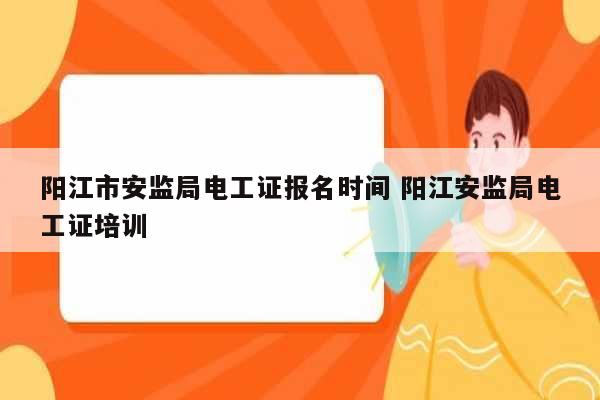 陽江市安監(jiān)局電工證報名時間 陽江安監(jiān)局電工證培訓-圖1