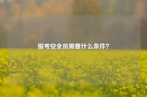 報(bào)考安全員需要什么條件？-圖1