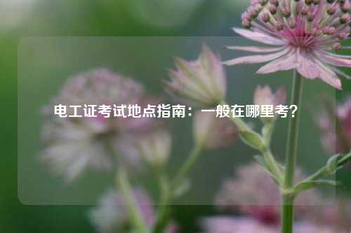 電工證考試地點指南：一般在哪里考？-圖1