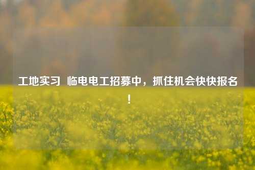 工地實(shí)習(xí)  臨電電工招募中，抓住機(jī)會快快報(bào)名！-圖1