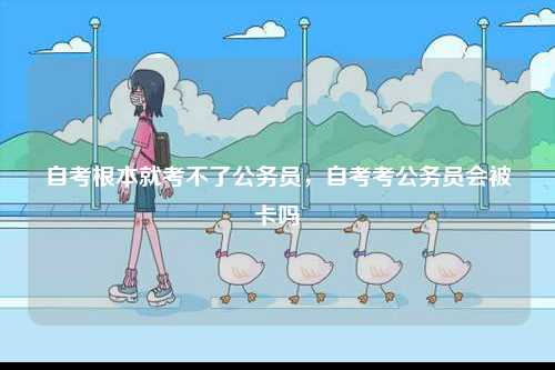 自考根本就考不了公務(wù)員，自考考公務(wù)員會(huì)被卡嗎-圖1