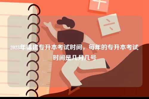 2023年福建專升本考試時(shí)間，每年的專升本考試時(shí)間是幾月幾號(hào)-圖1