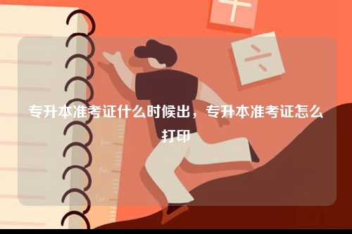 專升本準考證什么時候出，專升本準考證怎么打印-圖1
