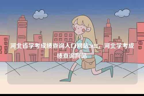 河北省學(xué)考成績(jī)查詢?nèi)肟诰W(wǎng)站2022，河北學(xué)考成績(jī)查詢網(wǎng)站-圖1