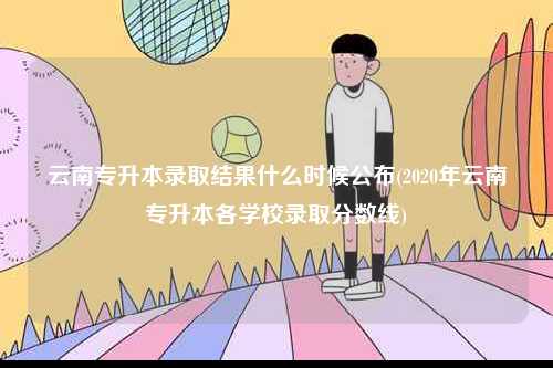云南專升本錄取結(jié)果什么時候公布(2020年云南專升本各學(xué)校錄取分?jǐn)?shù)線)-圖1