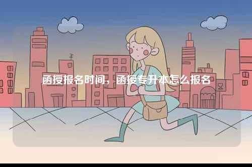 函授報名時間，函授專升本怎么報名-圖1