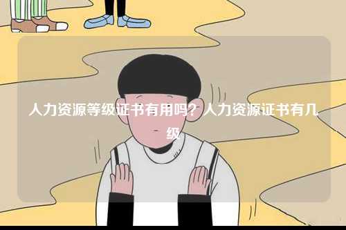 人力資源等級(jí)證書有用嗎？人力資源證書有幾級(jí)-圖1