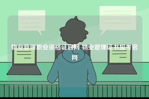 物業(yè)管理職業(yè)資格證官網(wǎng) 物業(yè)管理證書報(bào)考官網(wǎng)-圖1