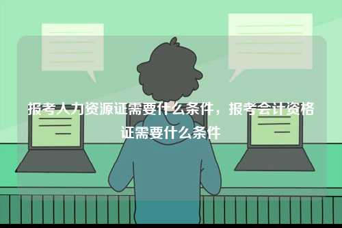 報(bào)考人力資源證需要什么條件，報(bào)考會(huì)計(jì)資格證需要什么條件-圖1