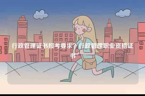 行政管理證書報考要求？行政管理職業資格證書-圖1