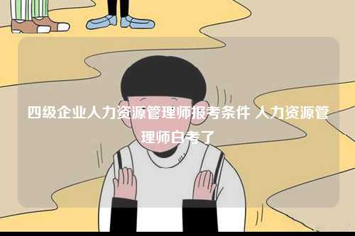 四級企業人力資源管理師報考條件 人力資源管理師白考了-圖1
