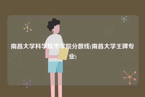 南昌大學(xué)科學(xué)技術(shù)學(xué)院分?jǐn)?shù)線(南昌大學(xué)王牌專業(yè))-圖1