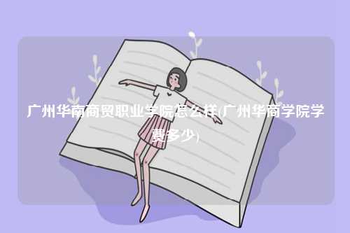 廣州華南商貿(mào)職業(yè)學(xué)院怎么樣(廣州華商學(xué)院學(xué)費多少)-圖1