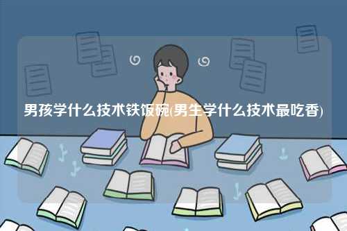 男孩學(xué)什么技術(shù)鐵飯碗(男生學(xué)什么技術(shù)最吃香)-圖1