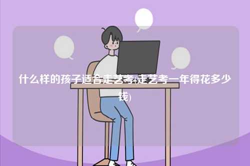 什么樣的孩子適合走藝考(走藝考一年得花多少錢(qián))-圖1