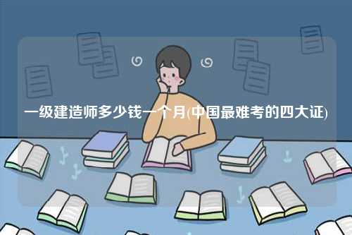 一級(jí)建造師多少錢一個(gè)月(中國(guó)最難考的四大證)-圖1