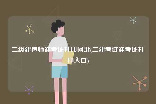 二級建造師準考證打印網址(二建考試準考證打印入口)-圖1