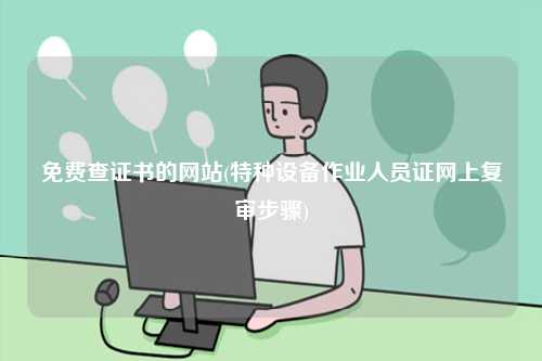 免費查證書的網(wǎng)站(特種設(shè)備作業(yè)人員證網(wǎng)上復(fù)審步驟)-圖1