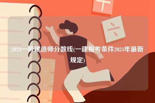 2024一級建造師分?jǐn)?shù)線(一建報(bào)考條件2024年最新規(guī)定)-圖1