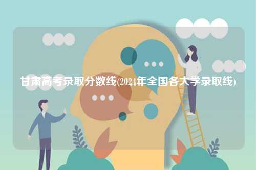 甘肅高考錄取分數線(2024年全國各大學錄取線)-圖1
