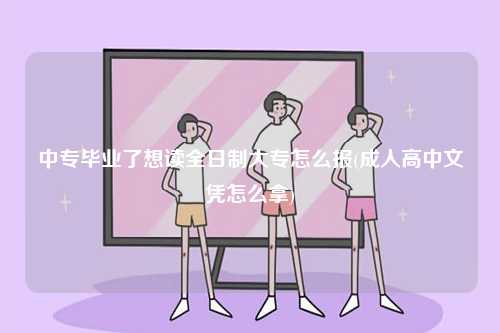 中專畢業(yè)了想讀全日制大專怎么報(bào)(成人高中文憑怎么拿)-圖1