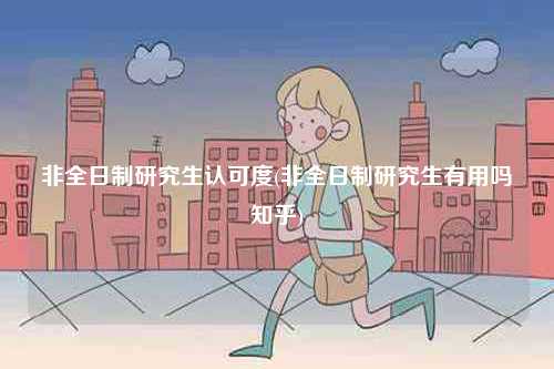 非全日制研究生認(rèn)可度(非全日制研究生有用嗎知乎)-圖1