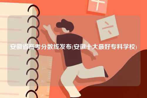 安徽省高考分數線發(fā)布(安徽十大最好專科學校)-圖1