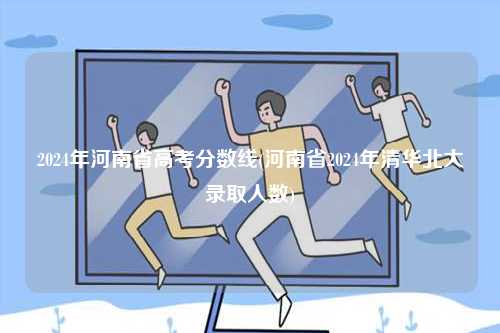 2024年河南省高考分?jǐn)?shù)線(河南省2024年清華北大錄取人數(shù))-圖1