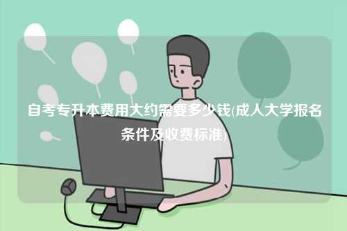 自考專升本費用大約需要多少錢(成人大學(xué)報名條件及收費標(biāo)準(zhǔn))-圖1