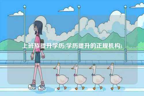 上班族提升學(xué)歷(學(xué)歷提升的正規(guī)機(jī)構(gòu))-圖1