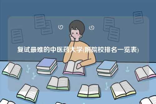 復(fù)試最難的中醫(yī)藥大學(xué)(附院校排名一覽表)-圖1