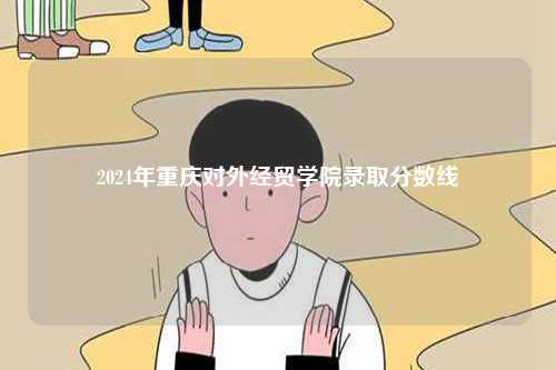 2024年重慶對外經貿學院錄取分數(shù)線-圖1