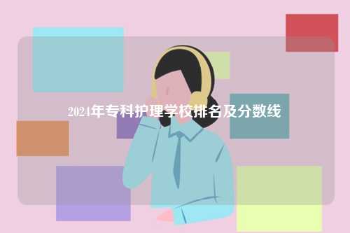 2024年專科護(hù)理學(xué)校排名及分?jǐn)?shù)線-圖1